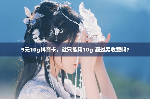 9元10g抖音卡，就只能用10g 超过另收费吗？