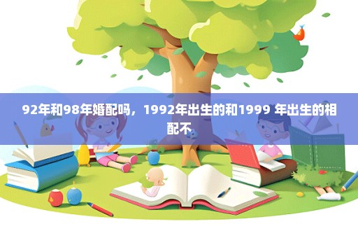 92年和98年婚配吗，1992年出生的和1999 年出生的相配不