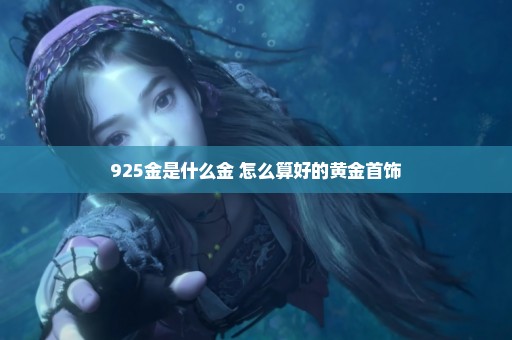 925金是什么金 怎么算好的黄金首饰