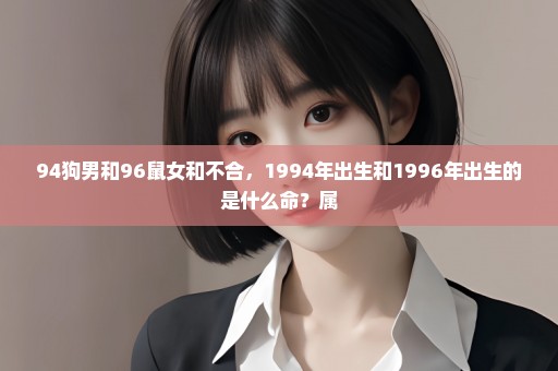 94狗男和96鼠女和不合，1994年出生和1996年出生的是什么命？属