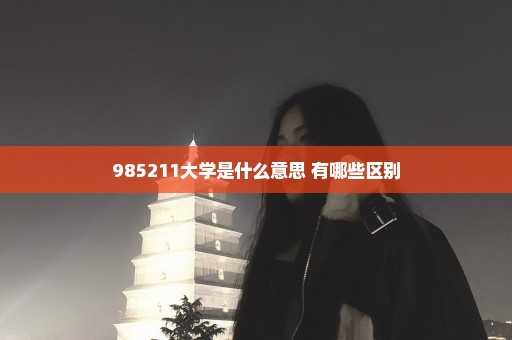 985211大学是什么意思 有哪些区别