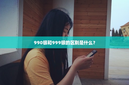 990银和999银的区别是什么？