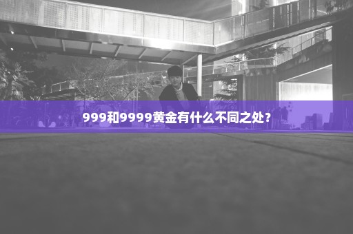 999和9999黄金有什么不同之处？