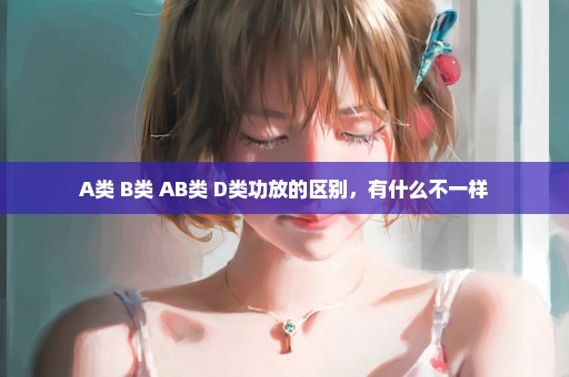 A类 B类 AB类 D类功放的区别，有什么不一样