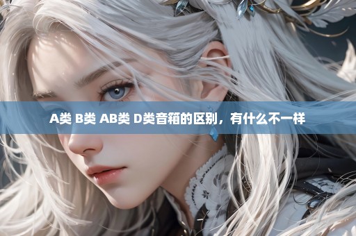 A类 B类 AB类 D类音箱的区别，有什么不一样