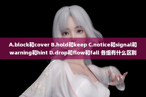 A.block和cover B.hold和keep C.notice和signal和warning和hint D.drop和flow和fall 各组有什么区别？