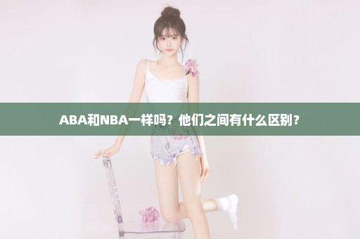 ABA和NBA一样吗？他们之间有什么区别？