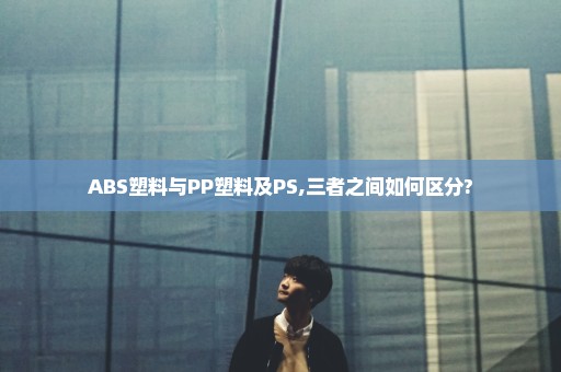 ABS塑料与PP塑料及PS,三者之间如何区分?