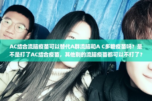 AC结合流脑疫苗可以替代A群流脑和A+C多糖疫苗吗？是不是打了AC结合疫苗，其他别的流脑疫苗都可以不打了？