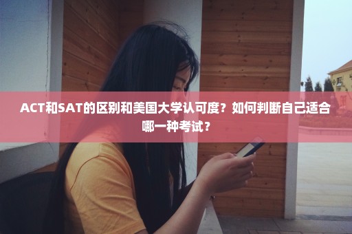 ACT和SAT的区别和美国大学认可度？如何判断自己适合哪一种考试？