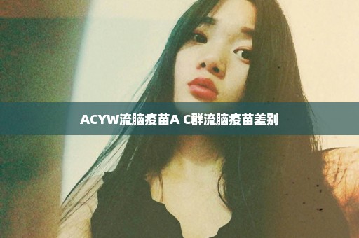 ACYW流脑疫苗A+C群流脑疫苗差别