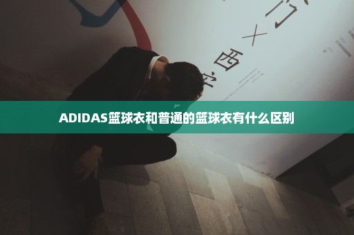 ADIDAS篮球衣和普通的篮球衣有什么区别