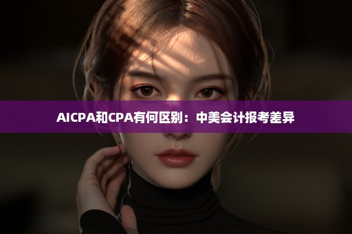 AICPA和CPA有何区别：中美会计报考差异