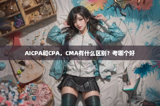 AICPA和CPA，CMA有什么区别？考哪个好