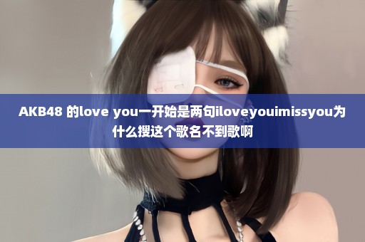 AKB48 的love you一开始是两句iloveyouimissyou为什么搜这个歌名不到歌啊