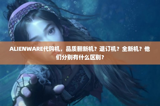 ALIENWARE代购机，品质翻新机？退订机？全新机？他们分别有什么区别？