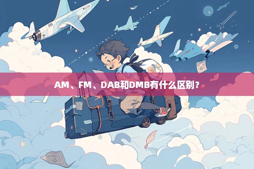 AM、FM、DAB和DMB有什么区别？