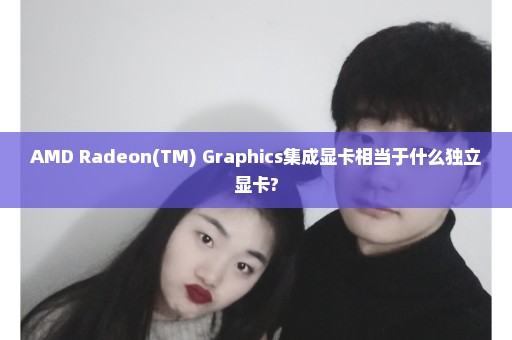 AMD Radeon(TM) Graphics集成显卡相当于什么独立显卡?