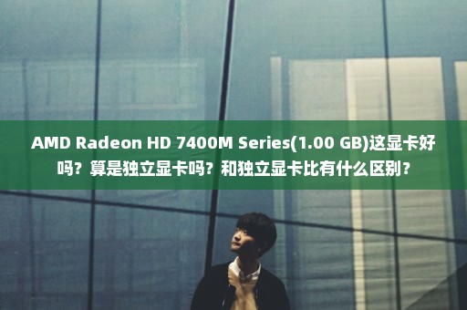 AMD Radeon HD 7400M Series(1.00 GB)这显卡好吗？算是独立显卡吗？和独立显卡比有什么区别？