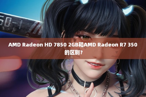 AMD Radeon HD 7850 2GB和AMD Radeon R7 350 的区别？