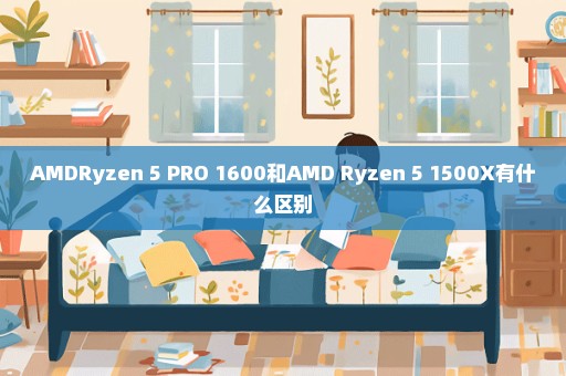 AMDRyzen 5 PRO 1600和AMD Ryzen 5 1500X有什么区别