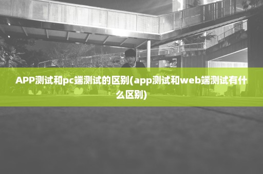 APP测试和pc端测试的区别(app测试和web端测试有什么区别)