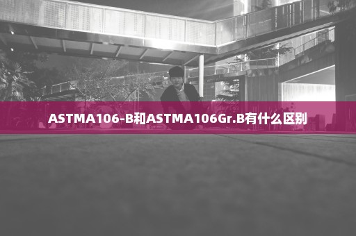 ASTMA106-B和ASTMA106Gr.B有什么区别