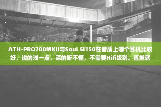 ATH-PRO700MKII与Soul Sl150在音质上哪个耳机比较好，说的浅一点，深的听不懂，不需要Hifi级别。直推就好