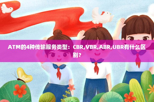 ATM的4种传输服务类型：CBR,VBR,ABR,UBR有什么区别？