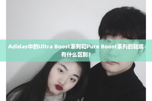 Adidas中的Ultra Boost系列和Pure Boost系列的鞋底有什么区别？