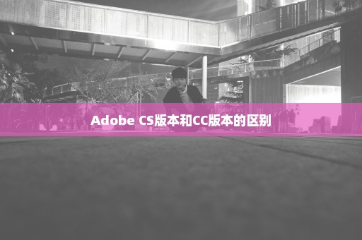 Adobe CS版本和CC版本的区别