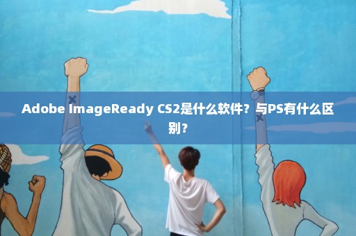 Adobe ImageReady CS2是什么软件？与PS有什么区别？