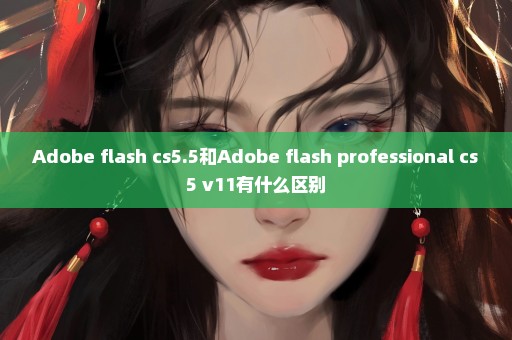 Adobe flash cs5.5和Adobe flash professional cs5 v11有什么区别