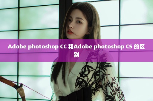 Adobe photoshop CC 和Adobe photoshop CS 的区别