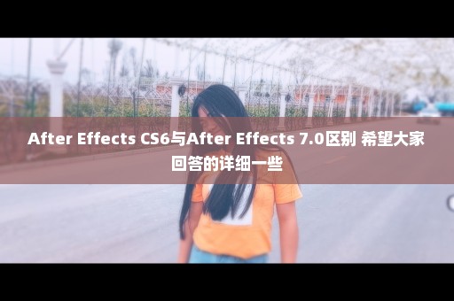 After Effects CS6与After Effects 7.0区别 希望大家回答的详细一些