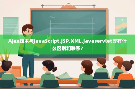 Ajax技术与JavaScript,JSP,XML,Javaservlet等有什么区别和联系？