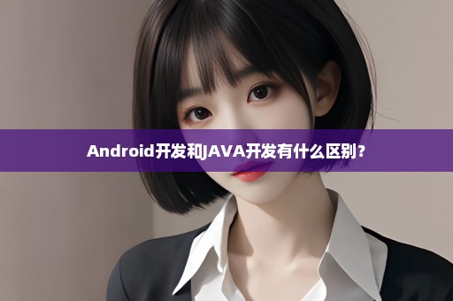 Android开发和JAVA开发有什么区别？