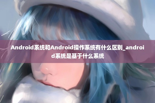 Android系统和Android操作系统有什么区别_android系统是基于什么系统