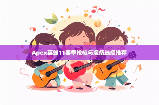 Apex英雄11赛季枪械与装备选择推荐