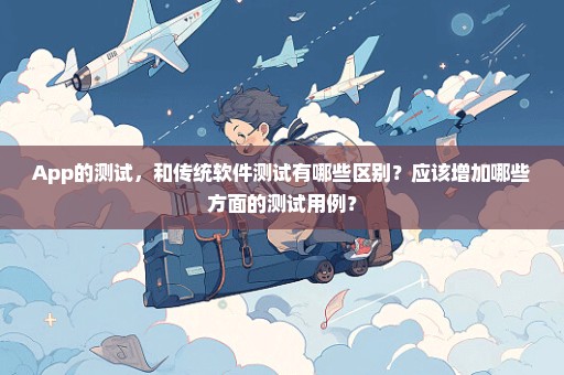 App的测试，和传统软件测试有哪些区别？应该增加哪些方面的测试用例？