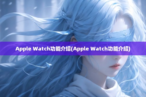 Apple Watch功能介绍(Apple Watch功能介绍)