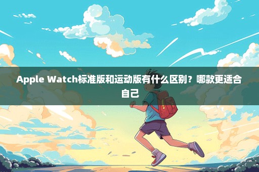 Apple Watch标准版和运动版有什么区别？哪款更适合自己