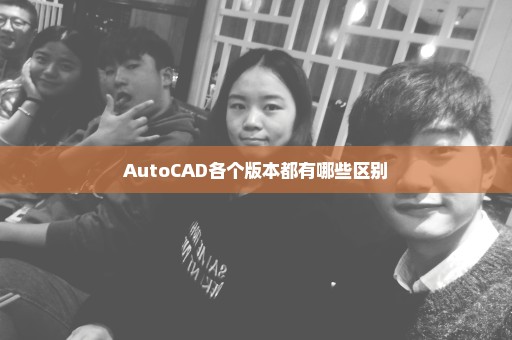 AutoCAD各个版本都有哪些区别