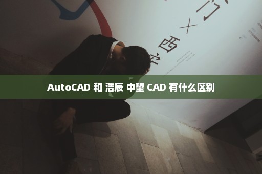 AutoCAD 和 浩辰 中望 CAD 有什么区别