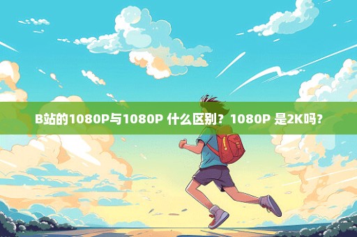 B站的1080P与1080P+什么区别？1080P+是2K吗？