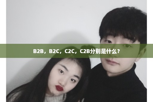 B2B，B2C，C2C，C2B分别是什么？