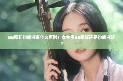 BB霜和粉底液有什么区别？女生用BB霜好还是粉底液好？