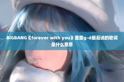 BIGBANG《forever with you》里面g-d最后说的歌词是什么意思