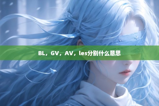 BL，GV，AV，les分别什么意思