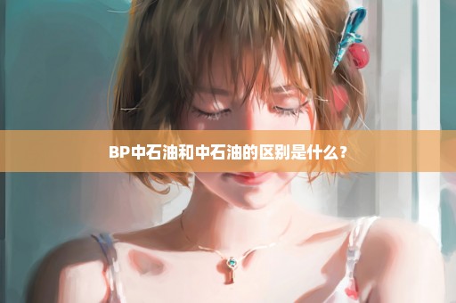 BP中石油和中石油的区别是什么？